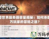 魔獸世界服務(wù)器容量揭秘：如何承載億萬(wàn)玩家的冒險(xiǎn)之旅？