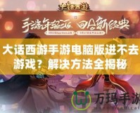大話西游手游電腦版進(jìn)不去游戲？解決方法全揭秘