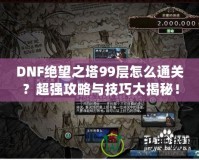 DNF絕望之塔99層怎么通關(guān)？超強(qiáng)攻略與技巧大揭秘！