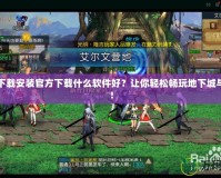 DNF下載安裝官方下載什么軟件好？讓你輕松暢玩地下城與勇士！