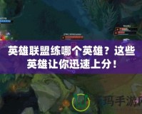 英雄聯(lián)盟練哪個英雄？這些英雄讓你迅速上分！
