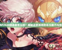DNF2020締造者怎么樣？揭秘這款游戲的非凡魅力與創(chuàng)新