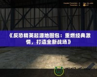 《反恐精英起源地圖包：重燃經(jīng)典激情，打造全新戰(zhàn)場(chǎng)》