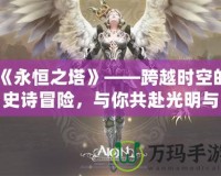 《永恒之塔》——跨越時(shí)空的史詩(shī)冒險(xiǎn)，與你共赴光明與黑暗的終極之戰(zhàn)