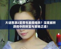 大話西游2至尊包能提煉嗎？深度解析游戲中的財富與策略之道！