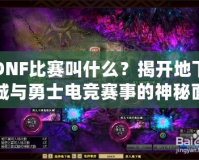 DNF比賽叫什么？揭開(kāi)地下城與勇士電競(jìng)賽事的神秘面紗