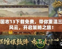 三國志13下載免費(fèi)，帶你重溫三國風(fēng)云，開啟策略之旅！