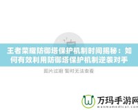 王者榮耀防御塔保護(hù)機(jī)制時(shí)間揭秘：如何有效利用防御塔保護(hù)機(jī)制逆襲對手
