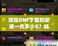 現(xiàn)在DNF下載和安裝一共多少G？暢玩地下城與勇士所需的內(nèi)存解析！