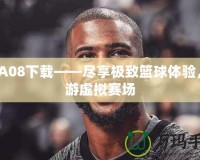 NBA08下載——盡享極致籃球體驗，暢游虛擬賽場
