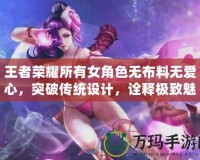 王者榮耀所有女角色無布料無愛心，突破傳統(tǒng)設計，詮釋極致魅力！