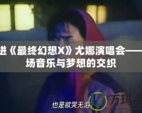 走進(jìn)《最終幻想X》尤娜演唱會(huì)——一場音樂與夢想的交織