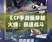 《CF手游版穿越火線：極速戰(zhàn)斗，移動端的射擊革命》