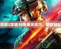 戰(zhàn)地防御2攻略30關(guān)通關(guān)技巧，助你輕松制勝