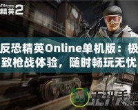 反恐精英Online單機版：極致槍戰(zhàn)體驗，隨時暢玩無憂！