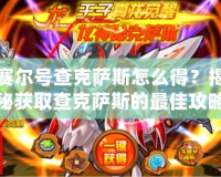 賽爾號(hào)查克薩斯怎么得？揭秘獲取查克薩斯的最佳攻略！