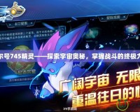 賽爾號(hào)745精靈——探索宇宙奧秘，掌握戰(zhàn)斗的終極力量