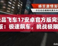 極品飛車17安卓官方版完整版：極速飆車，挑戰(zhàn)極限，體驗(yàn)無(wú)與倫比的賽車激情