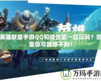 英雄聯(lián)盟手游QQ和微信能一起玩嗎？答案你可能想不到！