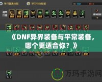 《DNF異界裝備與平常裝備，哪個(gè)更適合你？》
