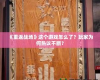《重返戰(zhàn)場》這個游戲怎么了？玩家為何熱議不斷？