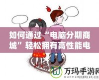 如何通過“電腦分期商城”輕松擁有高性能電腦，提升生活品質(zhì)！