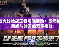 穿越火線槍戰(zhàn)王者龍嘯活動：激燃槍戰(zhàn)，榮耀與財富的雙重挑戰(zhàn)