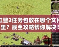 紅警2任務(wù)包放在哪個文件里？最全攻略幫你解決！