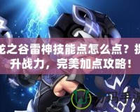 龍之谷雷神技能點怎么點？提升戰(zhàn)力，完美加點攻略！
