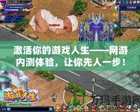 激活你的游戲人生——網(wǎng)游內(nèi)測(cè)體驗(yàn)，讓你先人一步！