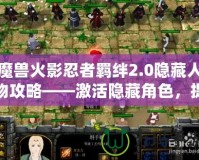 魔獸火影忍者羈絆2.0隱藏人物攻略——激活隱藏角色，提升戰(zhàn)斗力的秘訣