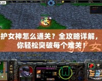 守護(hù)女神怎么通關(guān)？全攻略詳解，讓你輕松突破每個(gè)難關(guān)！