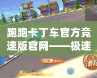 跑跑卡丁車官方競(jìng)速版官網(wǎng)——極速競(jìng)速，精彩無(wú)限！