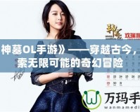 《神墓OL手游》——穿越古今，探索無(wú)限可能的奇幻冒險(xiǎn)