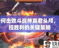 如何擊敗斗戰(zhàn)神真君頭顱，掌控勝利的關鍵策略
