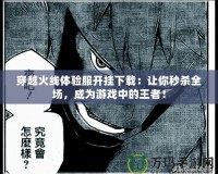穿越火線體驗服開掛下載：讓你秒殺全場，成為游戲中的王者！