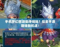 手機(jī)夢幻西游能掙錢嗎？探索手游賺錢新機(jī)遇！