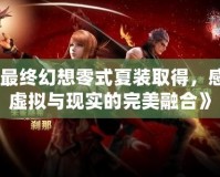《最終幻想零式夏裝取得，感受虛擬與現(xiàn)實(shí)的完美融合》