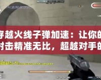 穿越火線子彈加速：讓你的射擊精準(zhǔn)無(wú)比，超越對(duì)手的秘密武器！