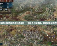 三國志10威力加強版玩法介紹——沉浸式三國體驗，重燃你的戰(zhàn)略熱情