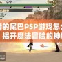 妖精的尾巴PSP游戲怎么玩的？揭開魔法冒險(xiǎn)的神秘面紗