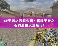 CF王者之石怎么用？揭秘王者之石的最強玩法技巧！
