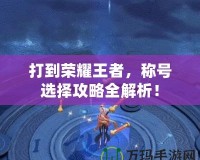 打到榮耀王者，稱號選擇攻略全解析！