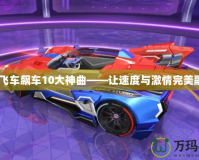 qq飛車(chē)飆車(chē)10大神曲——讓速度與激情完美融合