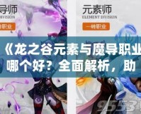 《龍之谷元素與魔導(dǎo)職業(yè)哪個(gè)好？全面解析，助你選擇最強(qiáng)職業(yè)！》