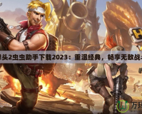 合金彈頭2蟲蟲助手下載2023：重溫經典，暢享無敵戰(zhàn)斗體驗