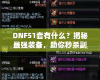 DNF51套有什么？揭秘最強(qiáng)裝備，助你秒殺副本！
