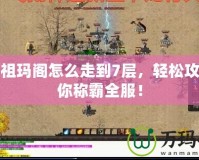 傳奇祖瑪閣怎么走到7層，輕松攻略讓你稱霸全服！