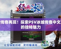 冰城傳奇再現(xiàn)！探索PSV冰城傳奇中文版本的獨特魅力