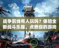 戰(zhàn)爭前線有人玩嗎？體驗全新戰(zhàn)斗樂趣，點燃你的游戲激情！